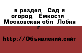  в раздел : Сад и огород » Ёмкости . Московская обл.,Лобня г.